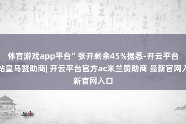 体育游戏app平台”张开剩余45%据悉-开云平台网站皇马赞助商| 开云平台官方ac米兰赞助商 最新官网入口