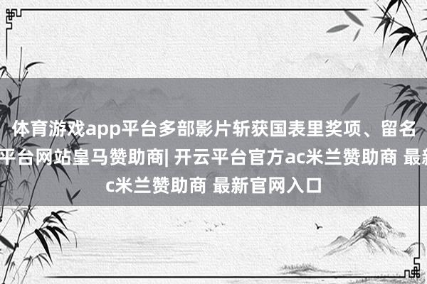 体育游戏app平台多部影片斩获国表里奖项、留名影史-开云平台网站皇马赞助商| 开云平台官方ac米兰赞助商 最新官网入口