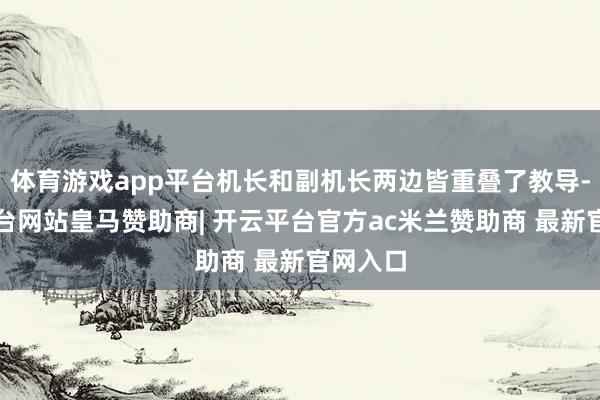 体育游戏app平台机长和副机长两边皆重叠了教导-开云平台网站皇马赞助商| 开云平台官方ac米兰赞助商 最新官网入口