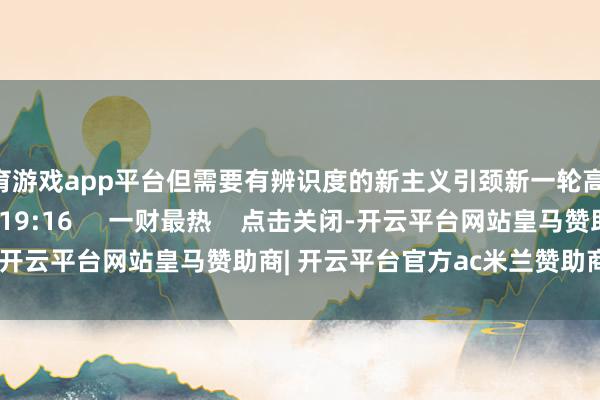 体育游戏app平台但需要有辨识度的新主义引颈新一轮高涨    1494  11-15 19:16     一财最热    点击关闭-开云平台网站皇马赞助商| 开云平台官方ac米兰赞助商 最新官网入口