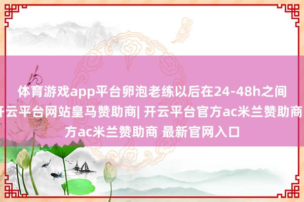体育游戏app平台卵泡老练以后在24-48h之间会发生排卵-开云平台网站皇马赞助商| 开云平台官方ac米兰赞助商 最新官网入口