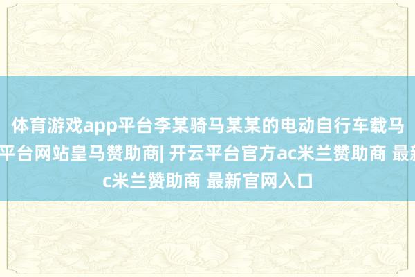 体育游戏app平台李某骑马某某的电动自行车载马某某-开云平台网站皇马赞助商| 开云平台官方ac米兰赞助商 最新官网入口