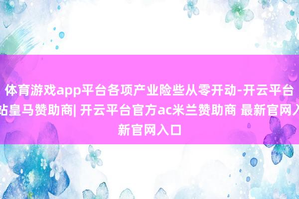 体育游戏app平台各项产业险些从零开动-开云平台网站皇马赞助商| 开云平台官方ac米兰赞助商 最新官网入口