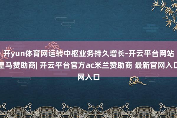 开yun体育网运转中枢业务持久增长-开云平台网站皇马赞助商| 开云平台官方ac米兰赞助商 最新官网入口
