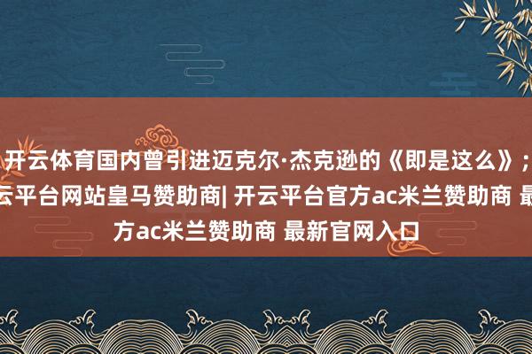 开云体育国内曾引进迈克尔·杰克逊的《即是这么》；2017年-开云平台网站皇马赞助商| 开云平台官方ac米兰赞助商 最新官网入口