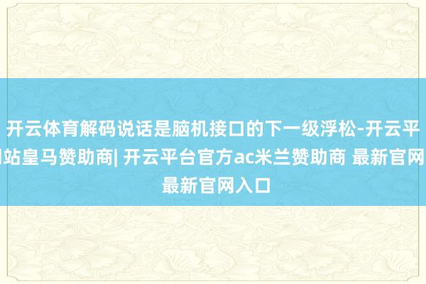 开云体育解码说话是脑机接口的下一级浮松-开云平台网站皇马赞助商| 开云平台官方ac米兰赞助商 最新官网入口