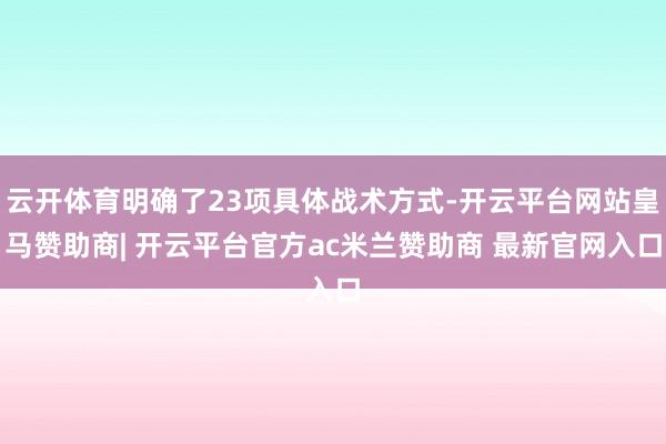 云开体育明确了23项具体战术方式-开云平台网站皇马赞助商| 开云平台官方ac米兰赞助商 最新官网入口