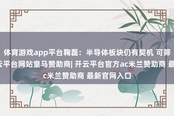 体育游戏app平台鞠磊:半导体板块仍有契机 可筛选布局-开云平台网站皇马赞助商| 开云平台官方ac米兰赞助商 最新官网入口