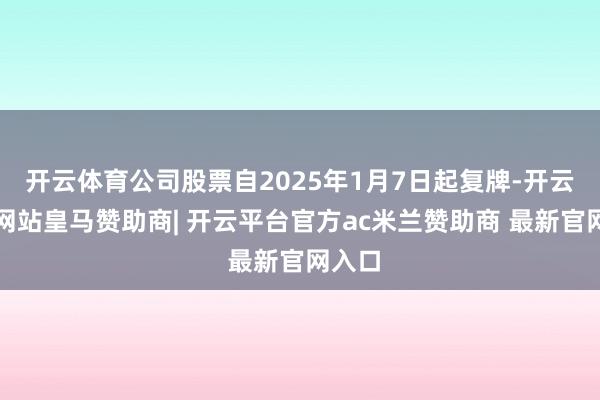 开云体育公司股票自2025年1月7日起复牌-开云平台网站皇马赞助商| 开云平台官方ac米兰赞助商 最新官网入口