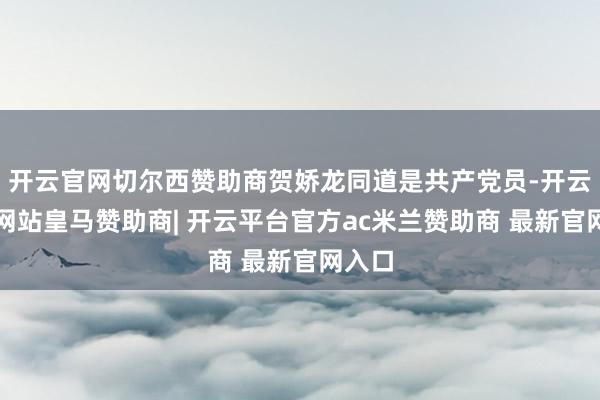 开云官网切尔西赞助商贺娇龙同道是共产党员-开云平台网站皇马赞助商| 开云平台官方ac米兰赞助商 最新官网入口