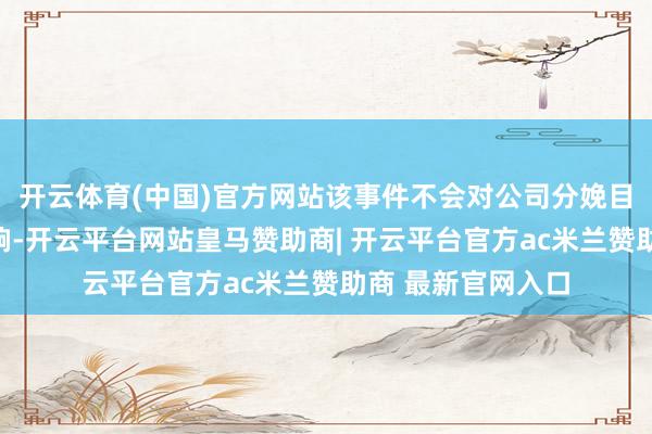 开云体育(中国)官方网站该事件不会对公司分娩目标及处分变成影响-开云平台网站皇马赞助商| 开云平台官方ac米兰赞助商 最新官网入口