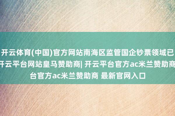 开云体育(中国)官方网站南海区监管国企钞票领域已达2572亿元-开云平台网站皇马赞助商| 开云平台官方ac米兰赞助商 最新官网入口