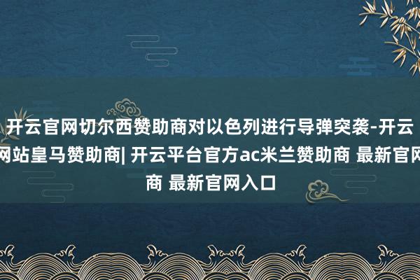 开云官网切尔西赞助商对以色列进行导弹突袭-开云平台网站皇马赞助商| 开云平台官方ac米兰赞助商 最新官网入口