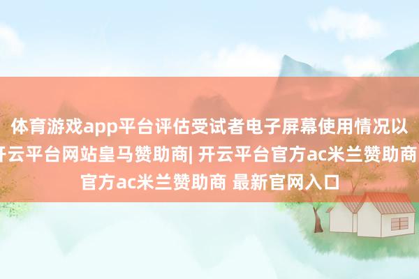 体育游戏app平台评估受试者电子屏幕使用情况以及就寝情况-开云平台网站皇马赞助商| 开云平台官方ac米兰赞助商 最新官网入口