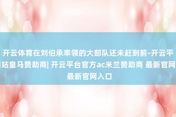 开云体育在刘伯承率领的大部队还未赶到前-开云平台网站皇马赞助商| 开云平台官方ac米兰赞助商 最新官网入口