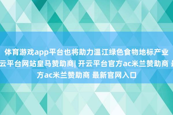 体育游戏app平台也将助力温江绿色食物地标产业提能升级-开云平台网站皇马赞助商| 开云平台官方ac米兰赞助商 最新官网入口