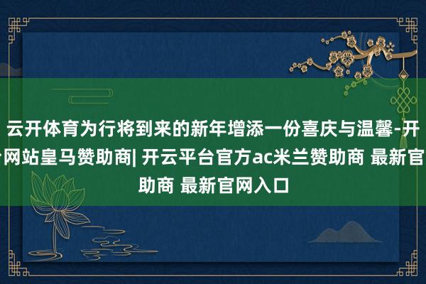 云开体育为行将到来的新年增添一份喜庆与温馨-开云平台网站皇马赞助商| 开云平台官方ac米兰赞助商 最新官网入口