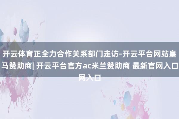 开云体育正全力合作关系部门走访-开云平台网站皇马赞助商| 开云平台官方ac米兰赞助商 最新官网入口