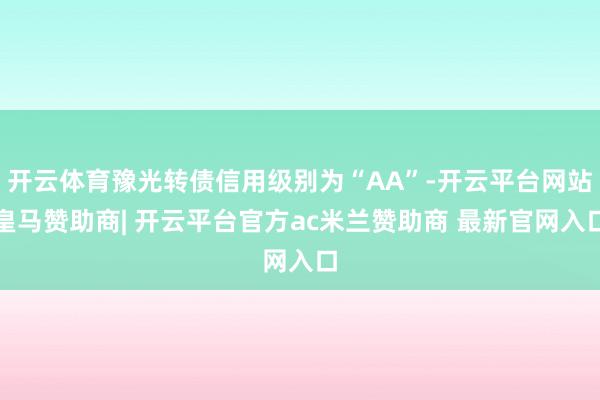 开云体育豫光转债信用级别为“AA”-开云平台网站皇马赞助商| 开云平台官方ac米兰赞助商 最新官网入口