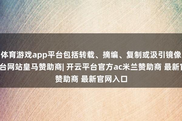 体育游戏app平台包括转载、摘编、复制或汲引镜像-开云平台网站皇马赞助商| 开云平台官方ac米兰赞助商 最新官网入口