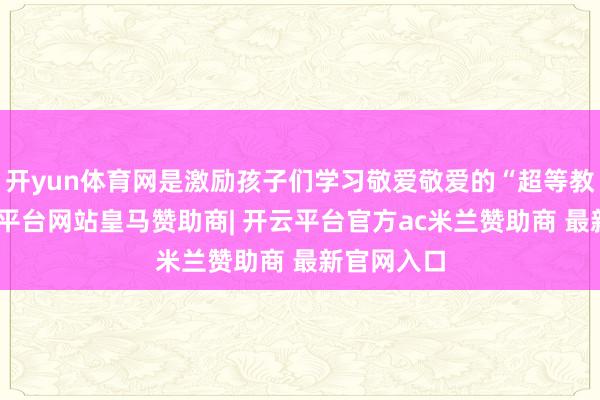 开yun体育网是激励孩子们学习敬爱敬爱的“超等教辅”-开云平台网站皇马赞助商| 开云平台官方ac米兰赞助商 最新官网入口