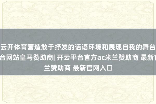 云开体育营造敢于抒发的话语环境和展现自我的舞台-开云平台网站皇马赞助商| 开云平台官方ac米兰赞助商 最新官网入口