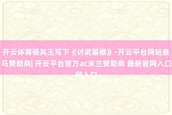 开云体育骆宾王写下《讨武曌檄》-开云平台网站皇马赞助商| 开云平台官方ac米兰赞助商 最新官网入口