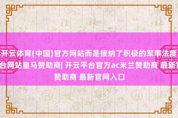 开云体育(中国)官方网站而是接纳了积极的军事法度-开云平台网站皇马赞助商| 开云平台官方ac米兰赞助商 最新官网入口