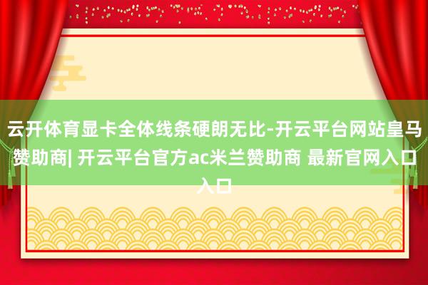 云开体育显卡全体线条硬朗无比-开云平台网站皇马赞助商| 开云平台官方ac米兰赞助商 最新官网入口