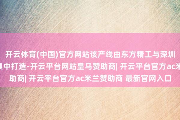开云体育(中国)官方网站该产线由东方精工与深圳企业乐聚机器东谈主集中打造-开云平台网站皇马赞助商| 开云平台官方ac米兰赞助商 最新官网入口