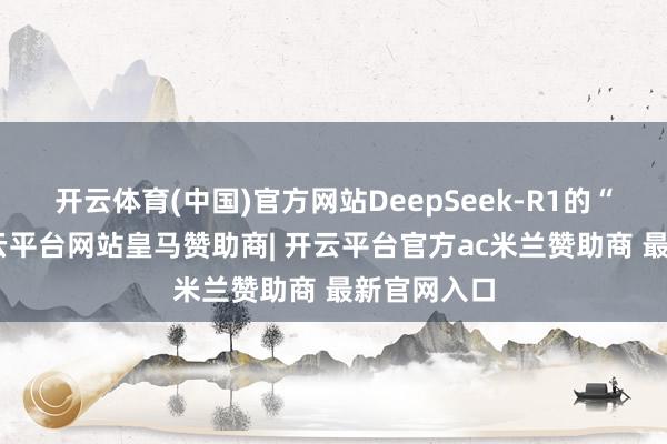 开云体育(中国)官方网站DeepSeek-R1的“走红”-开云平台网站皇马赞助商| 开云平台官方ac米兰赞助商 最新官网入口
