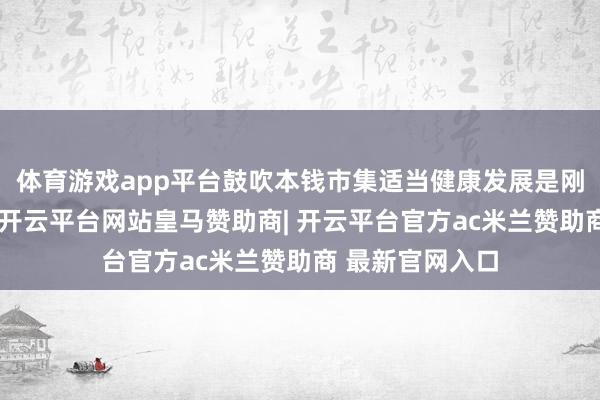 体育游戏app平台鼓吹本钱市集适当健康发展是刚劲投资者所盼-开云平台网站皇马赞助商| 开云平台官方ac米兰赞助商 最新官网入口