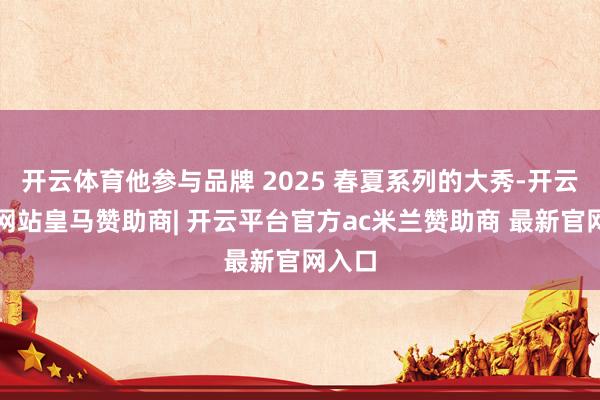 开云体育他参与品牌 2025 春夏系列的大秀-开云平台网站皇马赞助商| 开云平台官方ac米兰赞助商 最新官网入口
