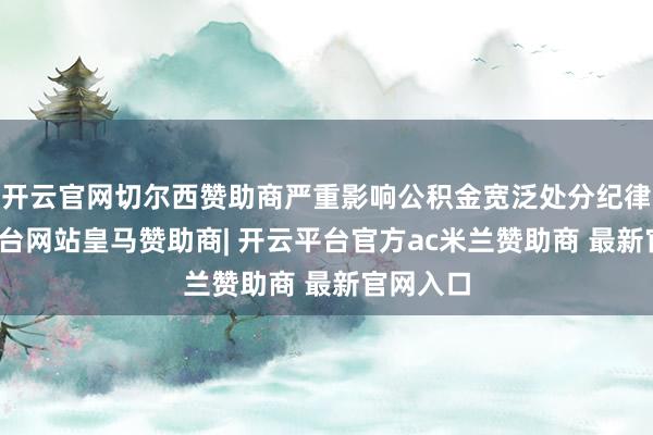 开云官网切尔西赞助商严重影响公积金宽泛处分纪律-开云平台网站皇马赞助商| 开云平台官方ac米兰赞助商 最新官网入口