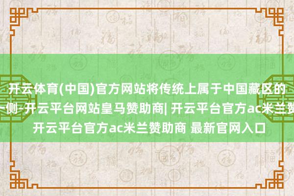 开云体育(中国)官方网站将传统上属于中国藏区的地皮划到英属印度一侧-开云平台网站皇马赞助商| 开云平台官方ac米兰赞助商 最新官网入口