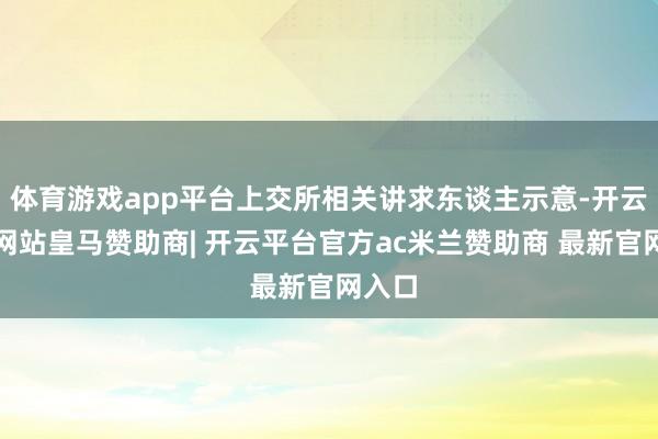 体育游戏app平台上交所相关讲求东谈主示意-开云平台网站皇马赞助商| 开云平台官方ac米兰赞助商 最新官网入口