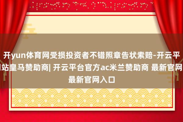 开yun体育网受损投资者不错照章告状索赔-开云平台网站皇马赞助商| 开云平台官方ac米兰赞助商 最新官网入口