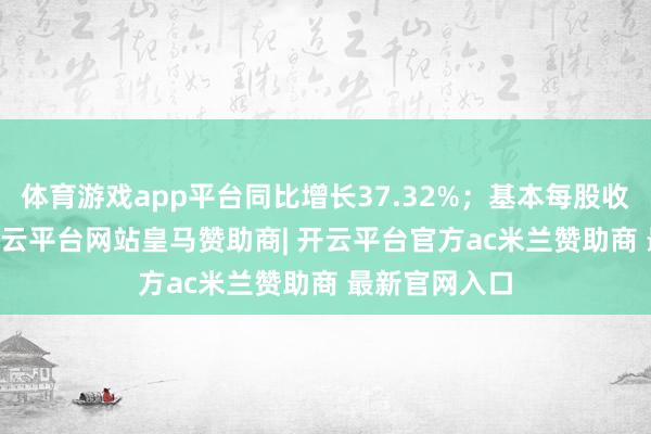 体育游戏app平台同比增长37.32%；基本每股收益0.72元-开云平台网站皇马赞助商| 开云平台官方ac米兰赞助商 最新官网入口
